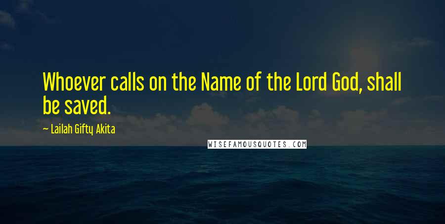 Lailah Gifty Akita Quotes: Whoever calls on the Name of the Lord God, shall be saved.