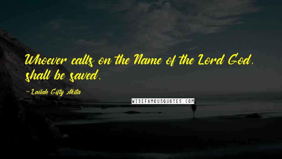 Lailah Gifty Akita Quotes: Whoever calls on the Name of the Lord God, shall be saved.