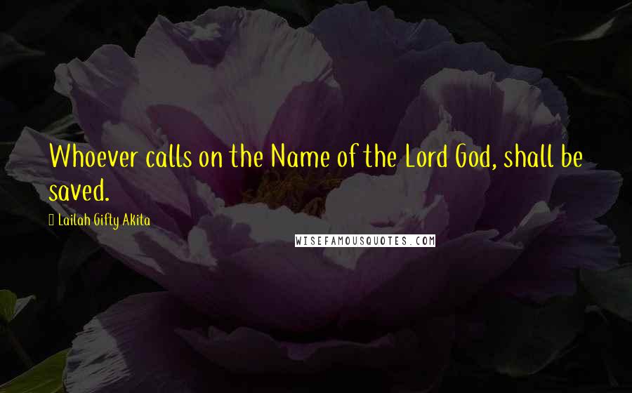 Lailah Gifty Akita Quotes: Whoever calls on the Name of the Lord God, shall be saved.