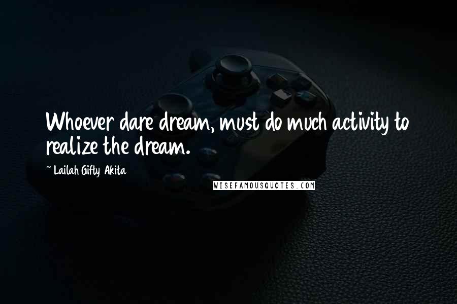 Lailah Gifty Akita Quotes: Whoever dare dream, must do much activity to realize the dream.