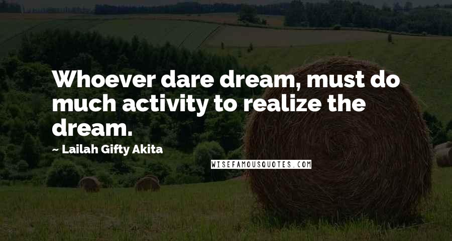 Lailah Gifty Akita Quotes: Whoever dare dream, must do much activity to realize the dream.