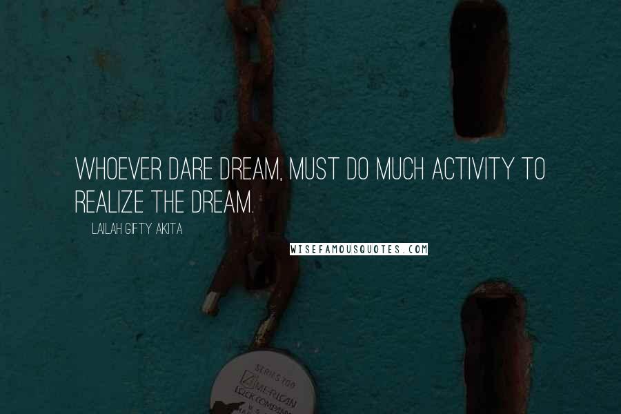 Lailah Gifty Akita Quotes: Whoever dare dream, must do much activity to realize the dream.