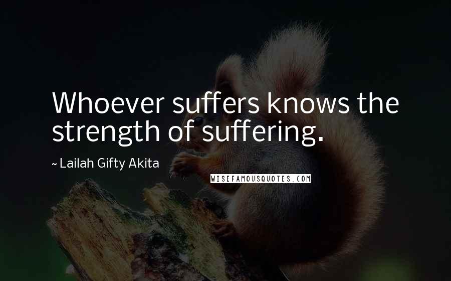 Lailah Gifty Akita Quotes: Whoever suffers knows the strength of suffering.