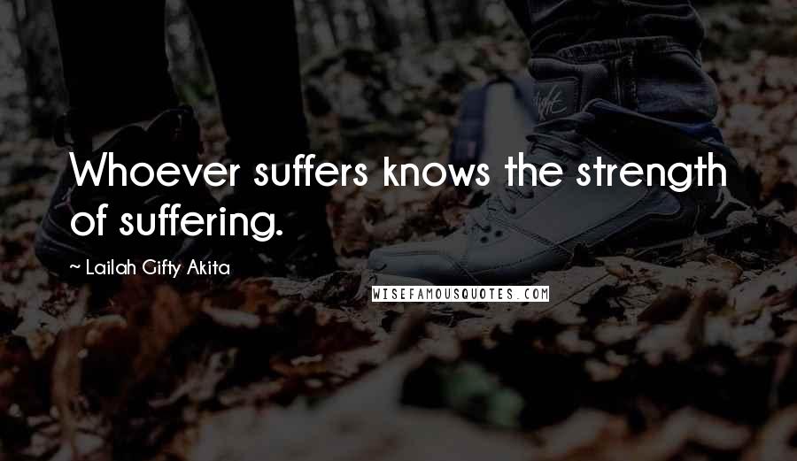 Lailah Gifty Akita Quotes: Whoever suffers knows the strength of suffering.