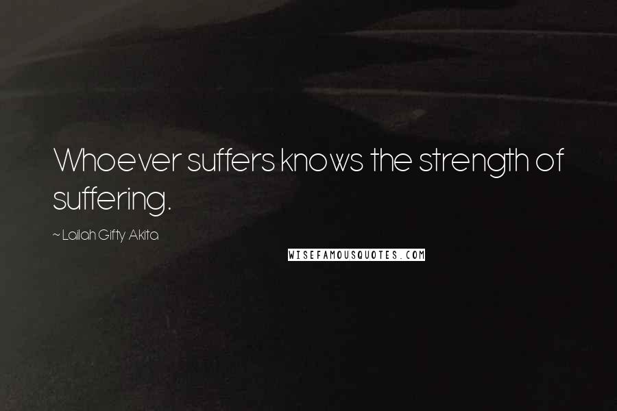 Lailah Gifty Akita Quotes: Whoever suffers knows the strength of suffering.