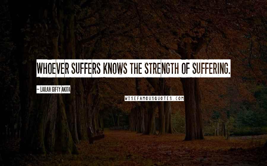 Lailah Gifty Akita Quotes: Whoever suffers knows the strength of suffering.