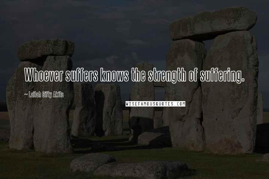 Lailah Gifty Akita Quotes: Whoever suffers knows the strength of suffering.