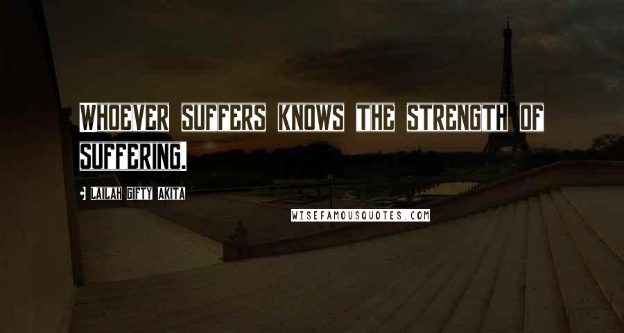 Lailah Gifty Akita Quotes: Whoever suffers knows the strength of suffering.