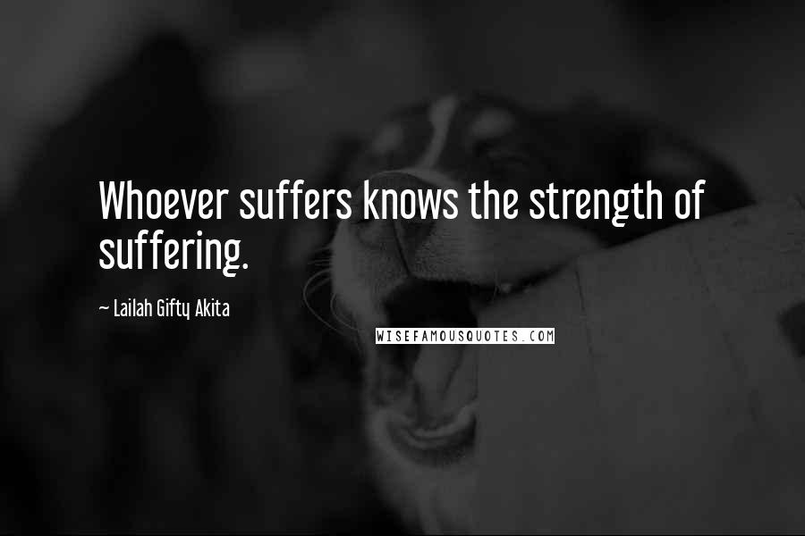 Lailah Gifty Akita Quotes: Whoever suffers knows the strength of suffering.