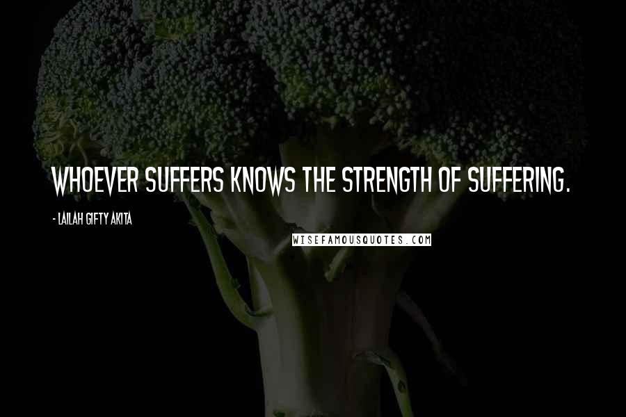 Lailah Gifty Akita Quotes: Whoever suffers knows the strength of suffering.