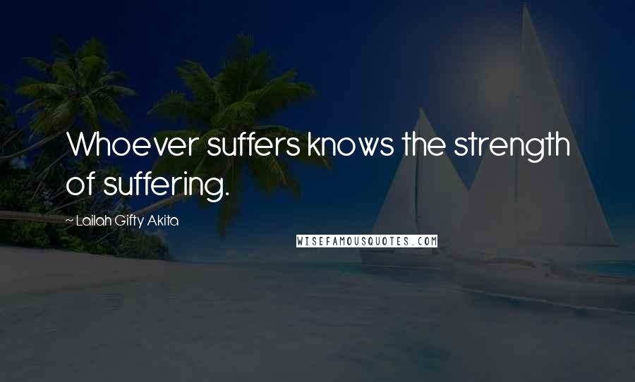 Lailah Gifty Akita Quotes: Whoever suffers knows the strength of suffering.