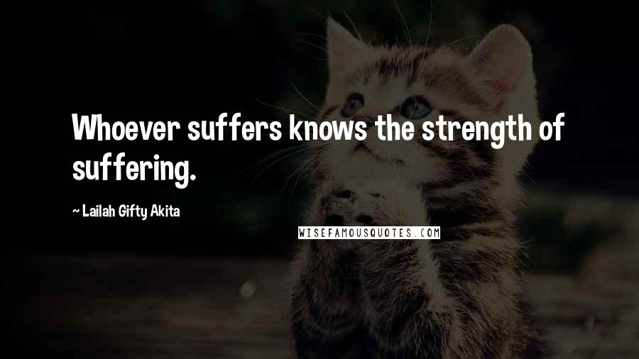 Lailah Gifty Akita Quotes: Whoever suffers knows the strength of suffering.