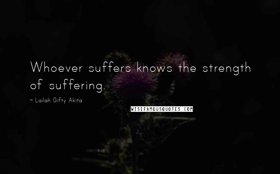 Lailah Gifty Akita Quotes: Whoever suffers knows the strength of suffering.