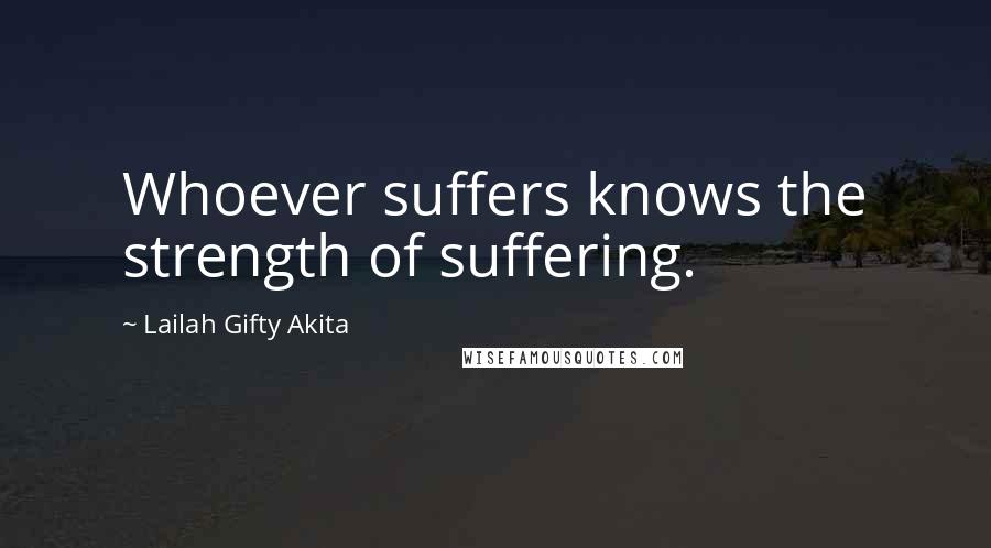 Lailah Gifty Akita Quotes: Whoever suffers knows the strength of suffering.