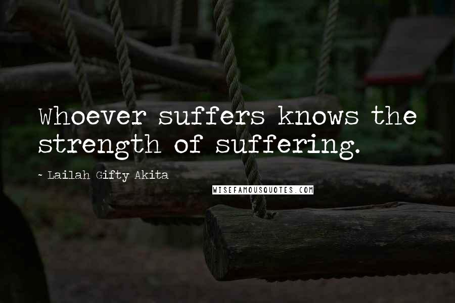 Lailah Gifty Akita Quotes: Whoever suffers knows the strength of suffering.