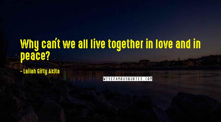 Lailah Gifty Akita Quotes: Why can't we all live together in love and in peace?