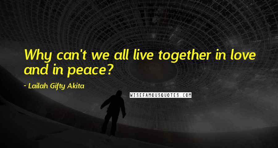 Lailah Gifty Akita Quotes: Why can't we all live together in love and in peace?