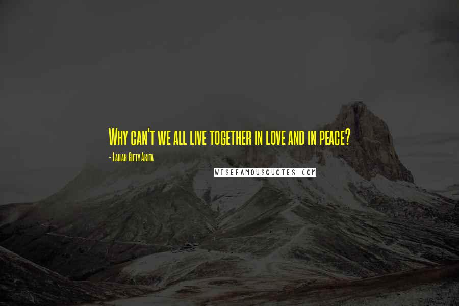 Lailah Gifty Akita Quotes: Why can't we all live together in love and in peace?