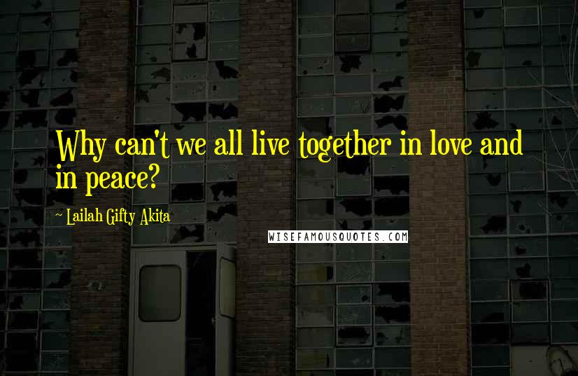 Lailah Gifty Akita Quotes: Why can't we all live together in love and in peace?