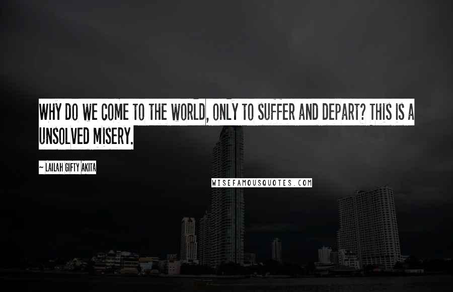 Lailah Gifty Akita Quotes: Why do we come to the world, only to suffer and depart? This is a unsolved misery.