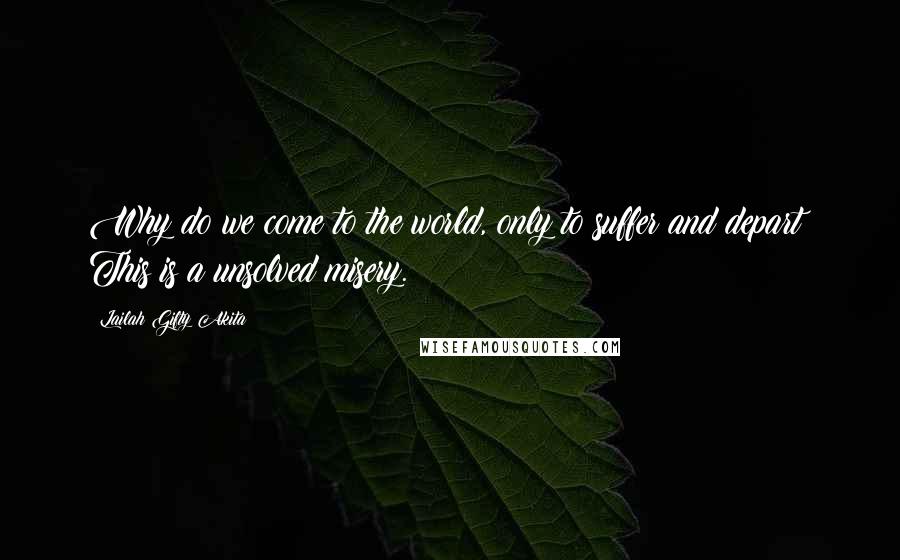 Lailah Gifty Akita Quotes: Why do we come to the world, only to suffer and depart? This is a unsolved misery.