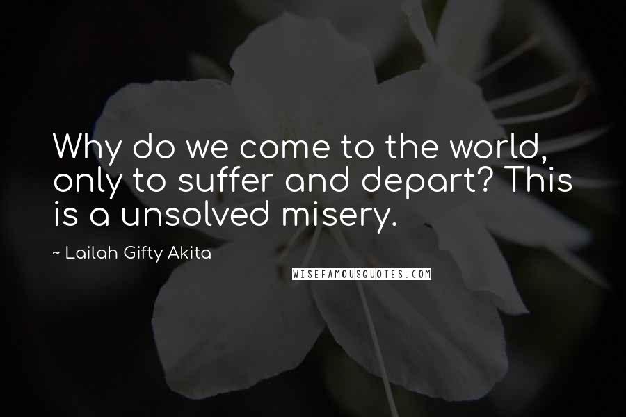 Lailah Gifty Akita Quotes: Why do we come to the world, only to suffer and depart? This is a unsolved misery.