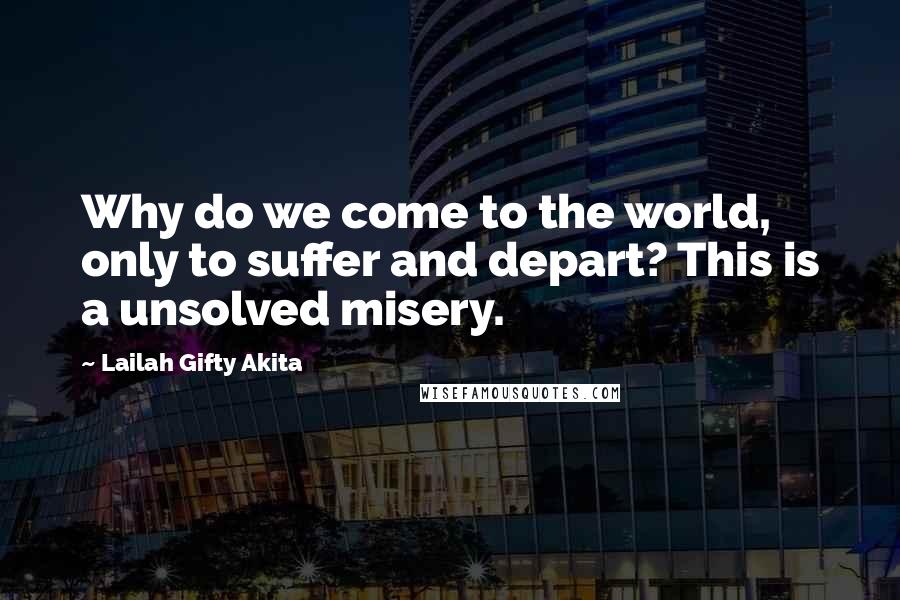 Lailah Gifty Akita Quotes: Why do we come to the world, only to suffer and depart? This is a unsolved misery.