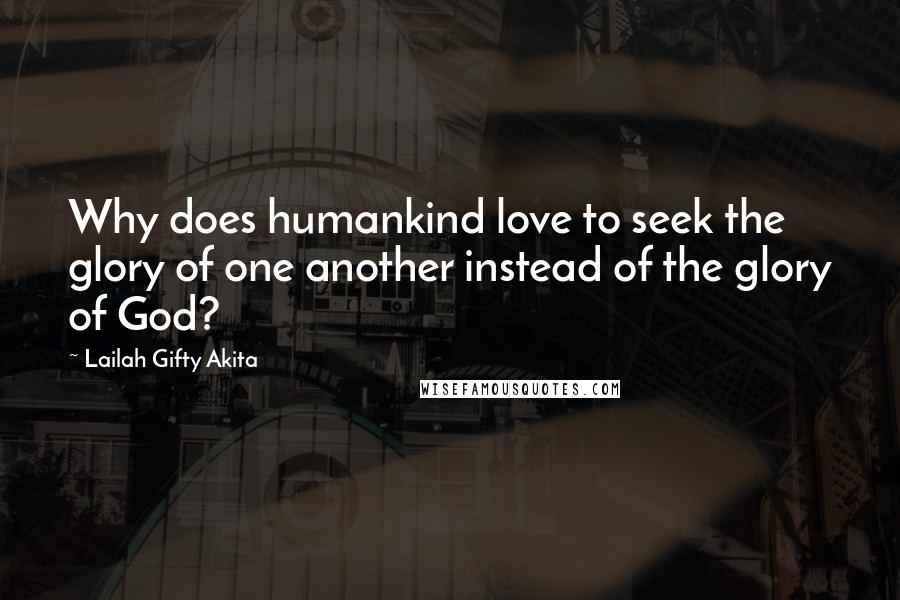 Lailah Gifty Akita Quotes: Why does humankind love to seek the glory of one another instead of the glory of God?