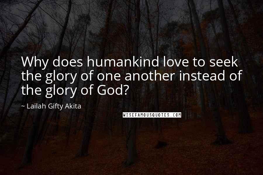 Lailah Gifty Akita Quotes: Why does humankind love to seek the glory of one another instead of the glory of God?
