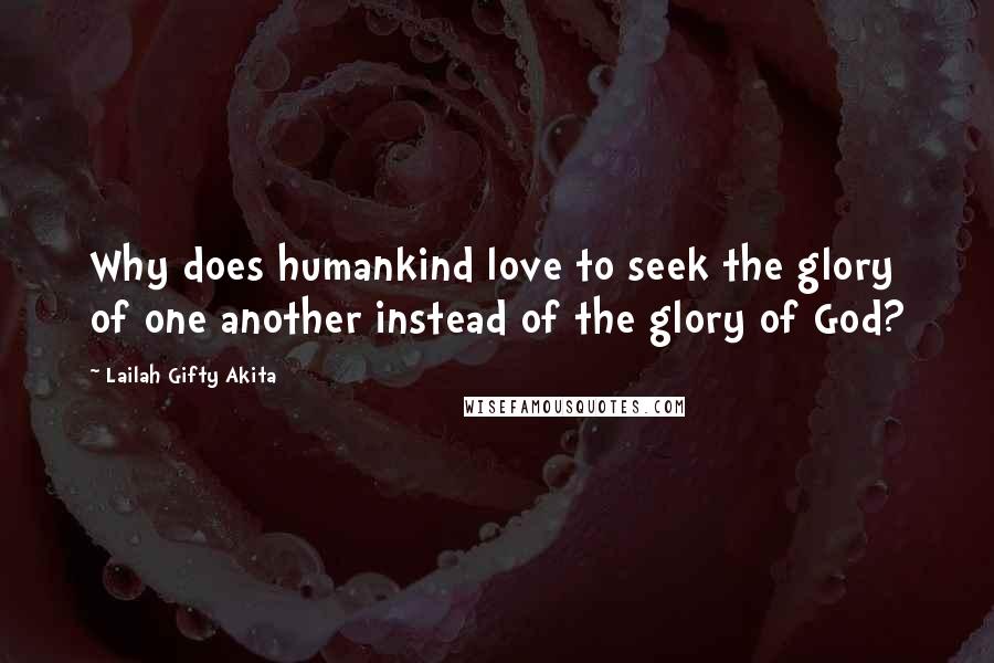 Lailah Gifty Akita Quotes: Why does humankind love to seek the glory of one another instead of the glory of God?