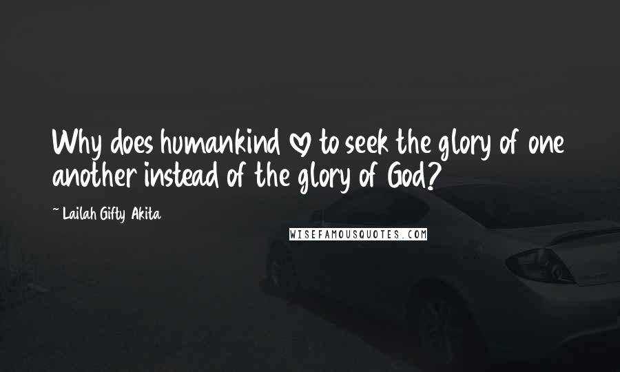 Lailah Gifty Akita Quotes: Why does humankind love to seek the glory of one another instead of the glory of God?