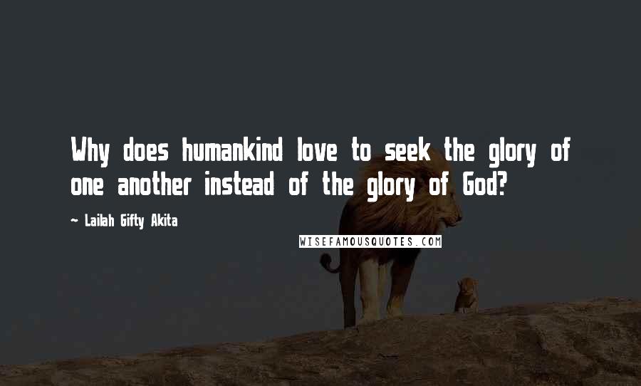 Lailah Gifty Akita Quotes: Why does humankind love to seek the glory of one another instead of the glory of God?