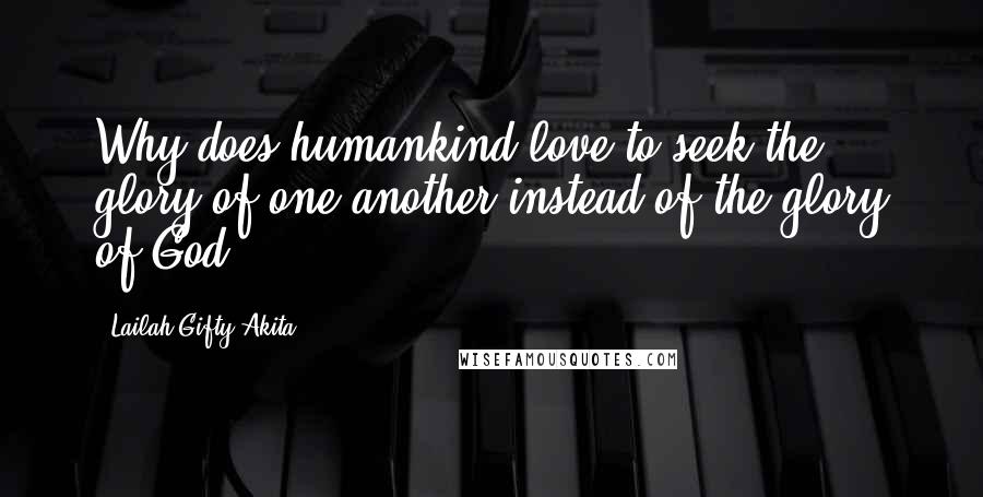 Lailah Gifty Akita Quotes: Why does humankind love to seek the glory of one another instead of the glory of God?