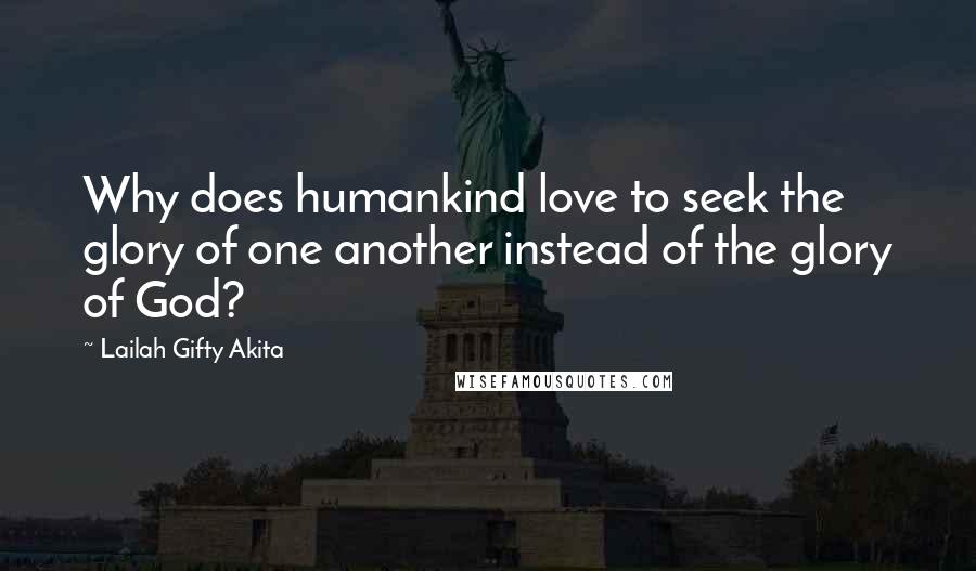 Lailah Gifty Akita Quotes: Why does humankind love to seek the glory of one another instead of the glory of God?