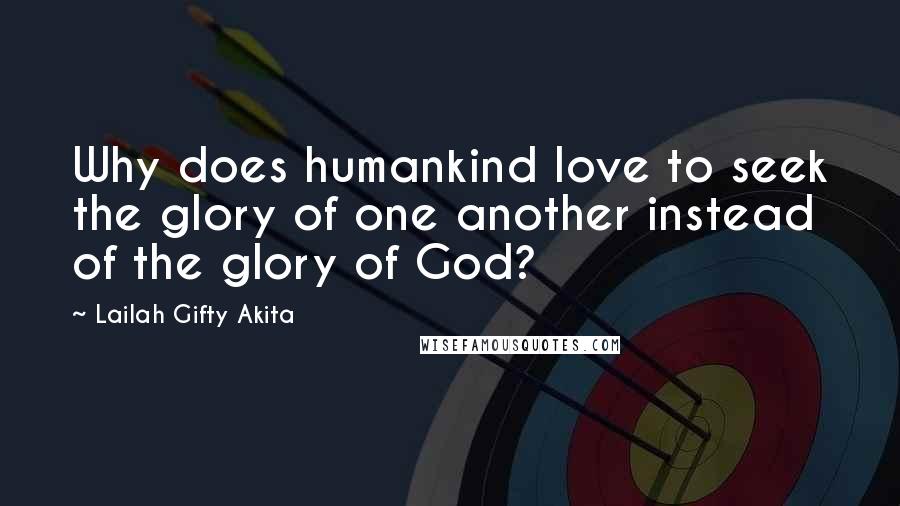 Lailah Gifty Akita Quotes: Why does humankind love to seek the glory of one another instead of the glory of God?