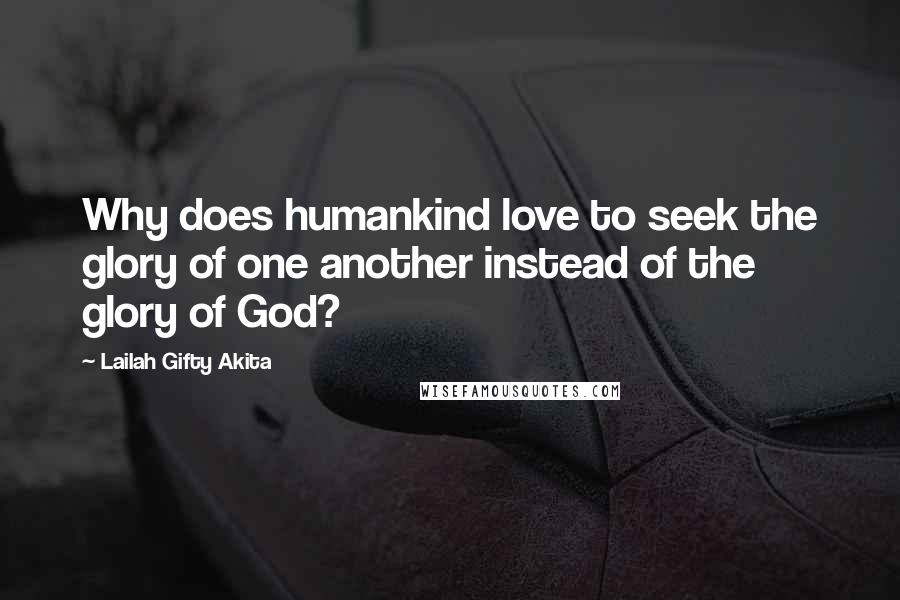 Lailah Gifty Akita Quotes: Why does humankind love to seek the glory of one another instead of the glory of God?