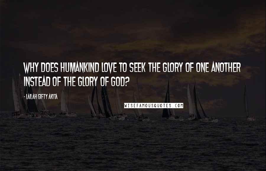 Lailah Gifty Akita Quotes: Why does humankind love to seek the glory of one another instead of the glory of God?
