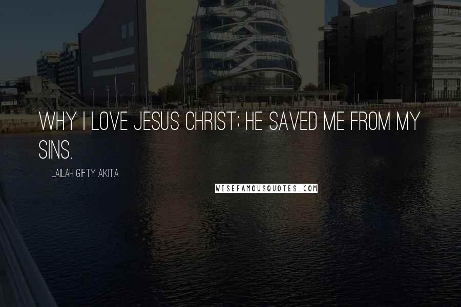 Lailah Gifty Akita Quotes: Why I love Jesus Christ; He saved me from my sins.