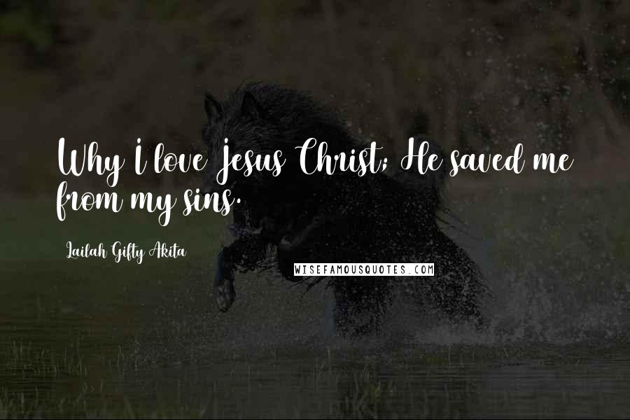 Lailah Gifty Akita Quotes: Why I love Jesus Christ; He saved me from my sins.