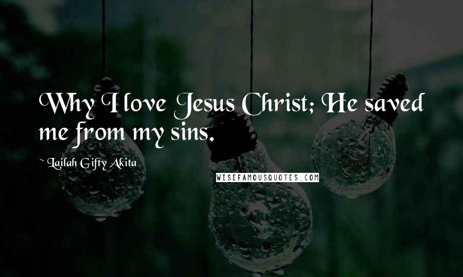 Lailah Gifty Akita Quotes: Why I love Jesus Christ; He saved me from my sins.