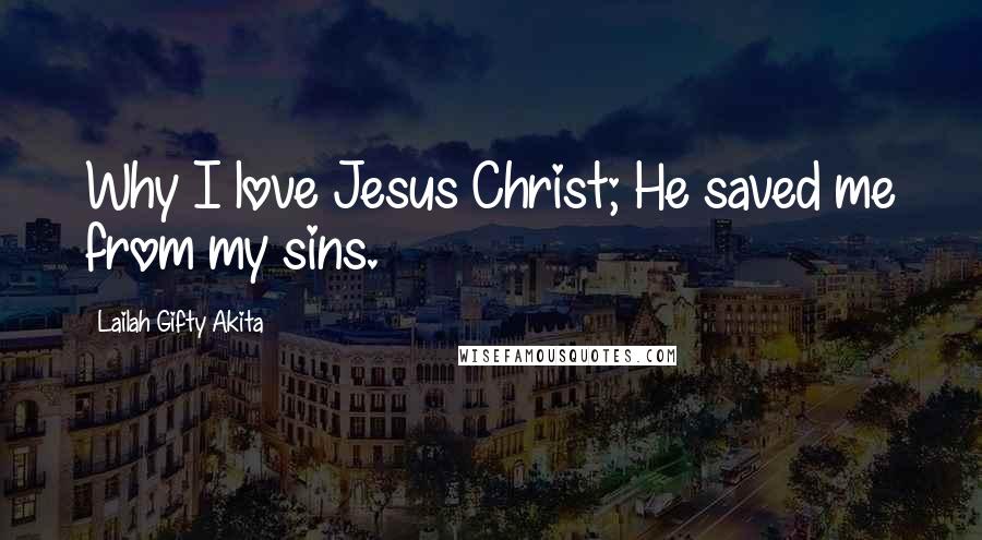 Lailah Gifty Akita Quotes: Why I love Jesus Christ; He saved me from my sins.