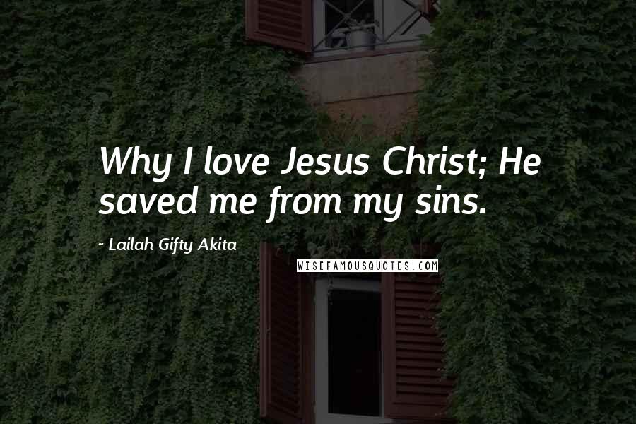 Lailah Gifty Akita Quotes: Why I love Jesus Christ; He saved me from my sins.