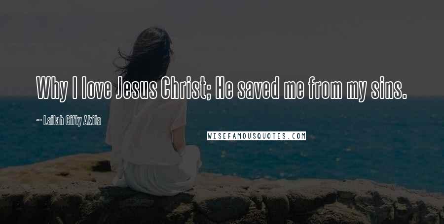 Lailah Gifty Akita Quotes: Why I love Jesus Christ; He saved me from my sins.