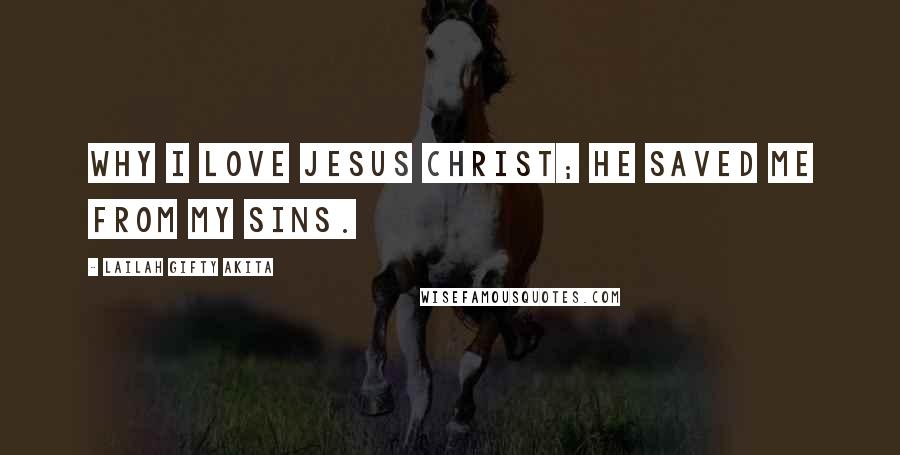 Lailah Gifty Akita Quotes: Why I love Jesus Christ; He saved me from my sins.