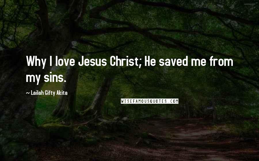 Lailah Gifty Akita Quotes: Why I love Jesus Christ; He saved me from my sins.