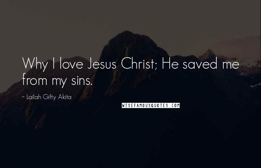 Lailah Gifty Akita Quotes: Why I love Jesus Christ; He saved me from my sins.