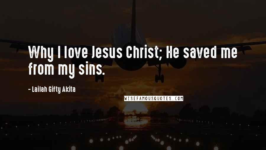 Lailah Gifty Akita Quotes: Why I love Jesus Christ; He saved me from my sins.