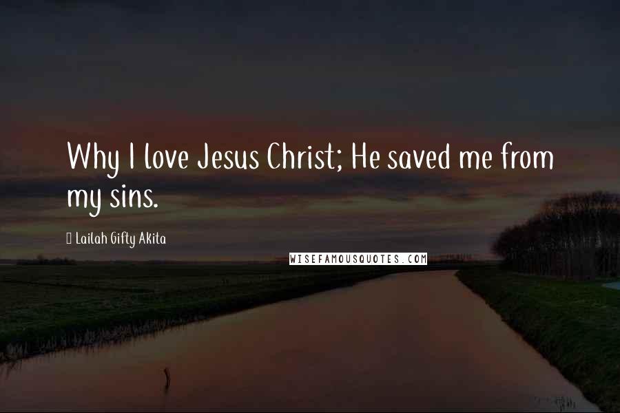 Lailah Gifty Akita Quotes: Why I love Jesus Christ; He saved me from my sins.