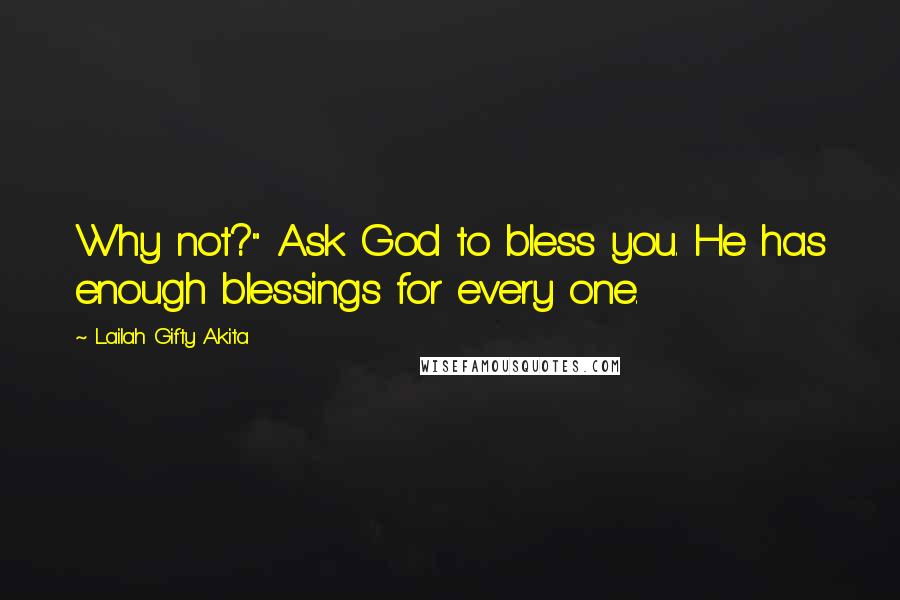 Lailah Gifty Akita Quotes: Why not?" Ask God to bless you. He has enough blessings for every one.