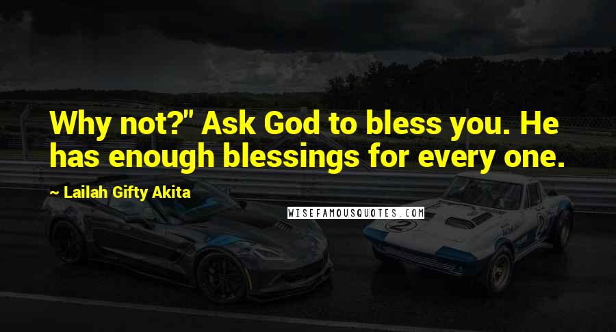 Lailah Gifty Akita Quotes: Why not?" Ask God to bless you. He has enough blessings for every one.